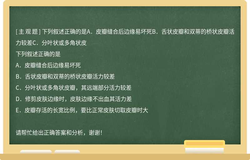 下列叙述正确的是A．皮瓣缝合后边缘易坏死B．舌状皮瓣和双蒂的桥状皮瓣活力较差C．分叶状或多角状皮