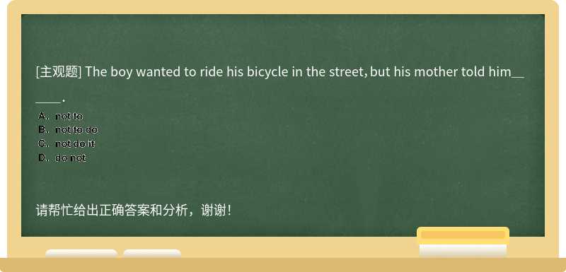 The boy wanted to ride his bicycle in the street，but his mother told him＿＿＿．