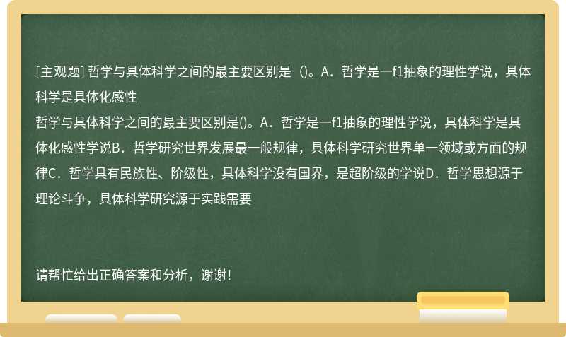 哲学与具体科学之间的最主要区别是（)。A．哲学是一f1抽象的理性学说，具体科学是具体化感性