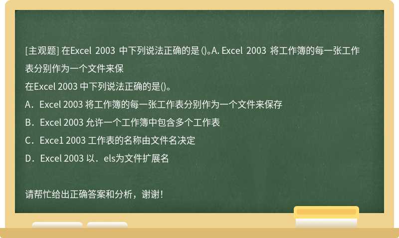在Excel 2003 中下列说法正确的是（)。A．Excel 2003 将工作簿的每一张工作表分别作为一个文件来保