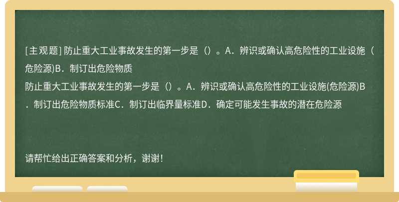 防止重大工业事故发生的第一步是（）。A．辨识或确认高危险性的工业设施（危险源)B．制订出危险物质