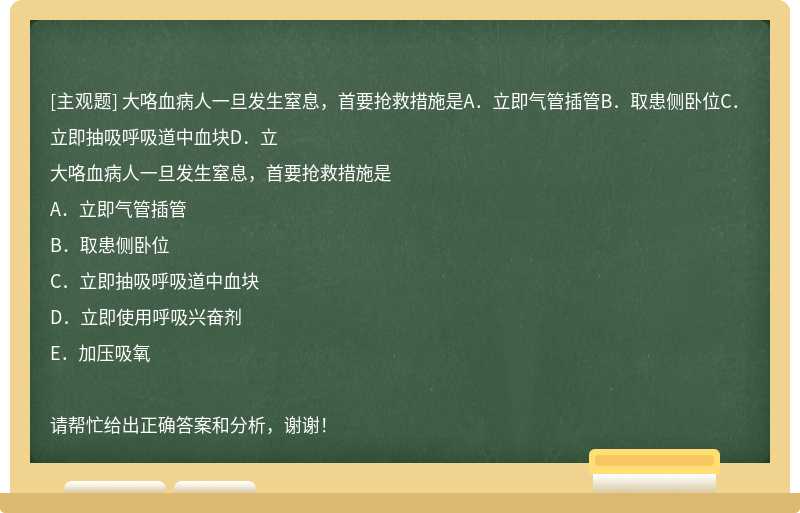 大咯血病人一旦发生窒息，首要抢救措施是A．立即气管插管B．取患侧卧位C．立即抽吸呼吸道中血块D．立