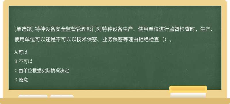 特种设备安全监督管理部门对特种设备生产、使用单位进行监督检查时，生产、使用单位可以还是不可以以技术保密、业务保密等理由拒绝检查（）。