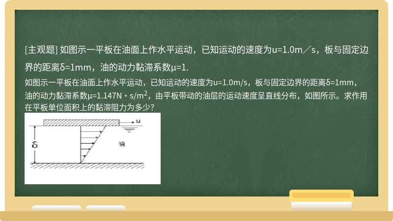 如图示一平板在油面上作水平运动，已知运动的速度为u=1.0m／s，板与固定边界的距离δ=1mm，油的动力黏滞系数μ=1.