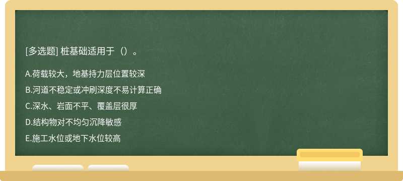 桩基础适用于（）。 A．荷载较大，地基持力层位置较深 B．河道不稳定或冲刷深度不易计算