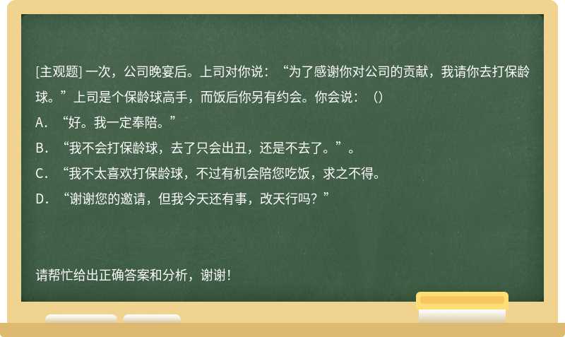 一次，公司晚宴后。上司对你说：“为了感谢你对公司的贡献，我请你去打保龄球。”上司是个保龄球高手，而