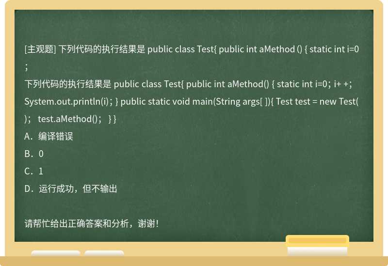 下列代码的执行结果是 public class Test{ public int aMethod（) { static int i=0；