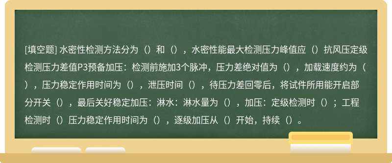 水密性检测方法分为（）和（），水密性能最大检测压力峰值应（）抗风压定级检测压力差值P3预备加压：检测前施加3个脉冲，压力差绝对值为（），加载速度约为（），压力稳定作用时间为（），泄压时间（），待压力差回零后，将试件所用能开启部分开关（），最后关好稳定加压：淋水：淋水量为（），加压：定级检测时（）；工程检测时（）压力稳定作用时间为（），逐级加压从（）开始，持续（）。