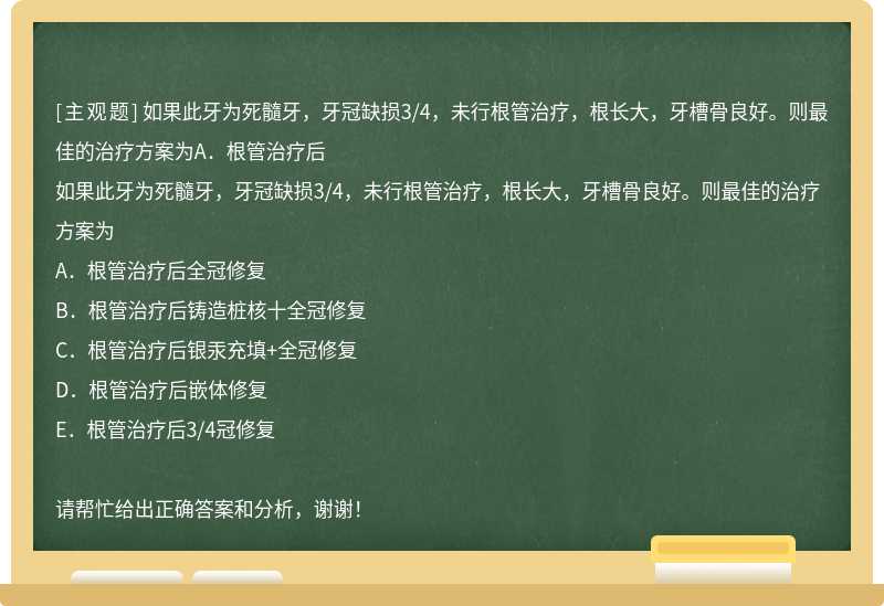 如果此牙為死髓牙，牙冠缺損3/4，未行根管治療，根長(zhǎng)大，牙槽骨良好。則最佳的治療方案為A．根管治療后