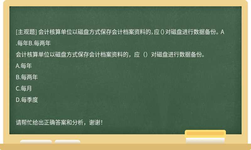 会计核算单位以磁盘方式保存会计档案资料的，应（）对磁盘进行数据备份。 A.每年B.每两年