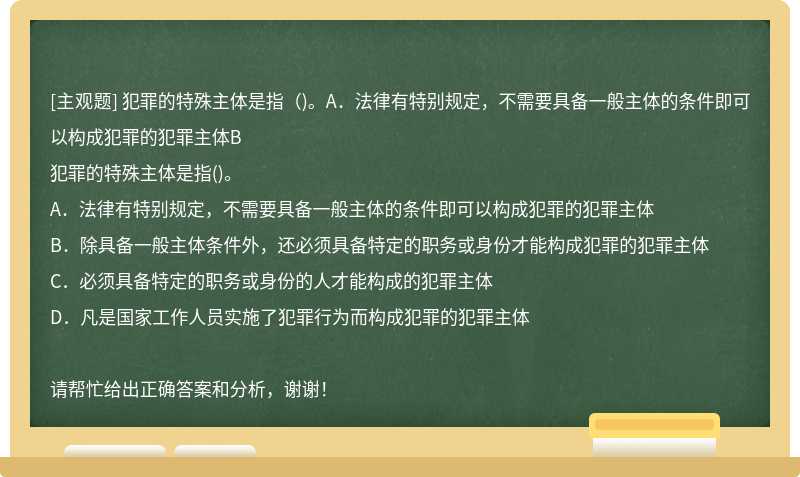 犯罪的特殊主体是指（)。A．法律有特别规定，不需要具备一般主体的条件即可以构成犯罪的犯罪主体B