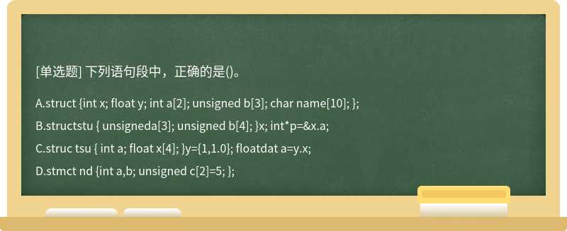 下列语句段中，正确的是（)。A．struct {int x; float y; int a[2]; unsigned b[3]; char name[10];