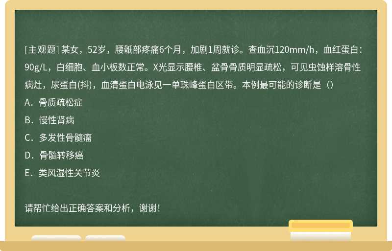 某女，52岁，腰骶部疼痛6个月，加剧1周就诊。查血沉120mm/h，血红蛋白：90g/L，白细胞、血小板数正常。X光