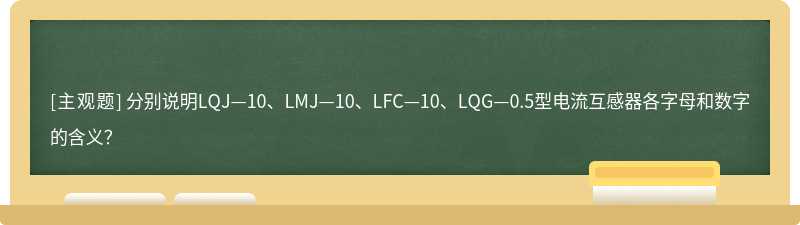 分别说明LQJ—10、LMJ—10、LFC—10、LQG—0.5型电流互感器各字母和数字的含义？