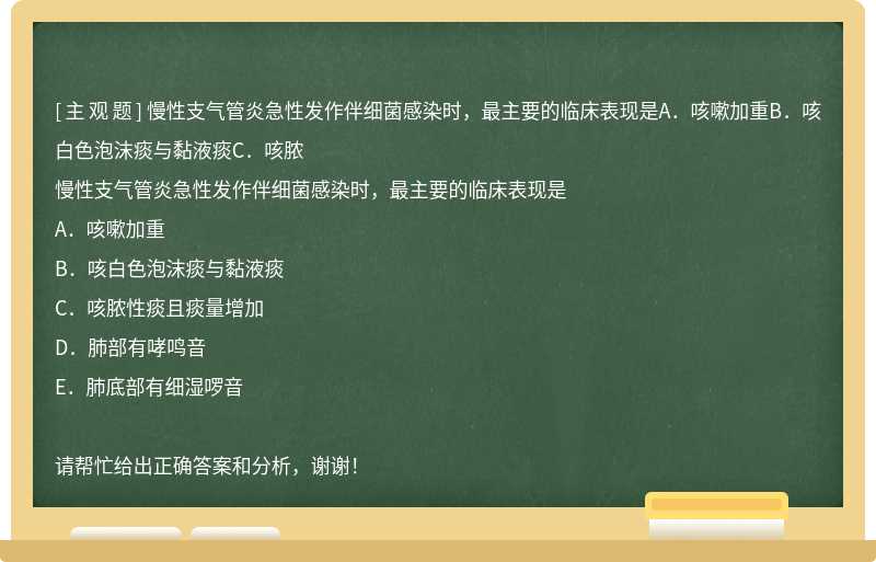 慢性支气管炎急性发作伴细菌感染时，最主要的临床表现是A．咳嗽加重B．咳白色泡沫痰与黏液痰C．咳脓