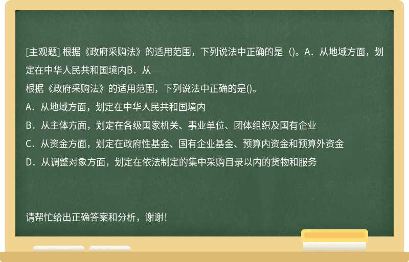 根据《政府采购法》的适用范围，下列说法中正确的是（)。A．从地域方面，划定在中华人民共和国境内B．从