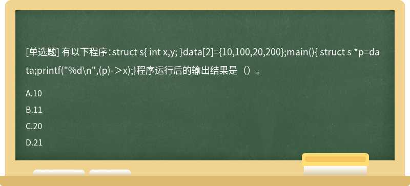 有以下程序：struct s{ int x,y; }data[2]={10,100,20,200};main（){ struct s *p=data;printf（"%d