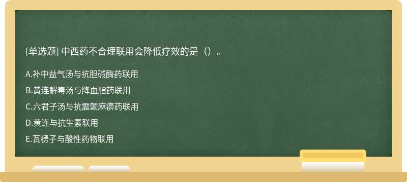 中西药不合理联用会降低疗效的是（）。 A．补中益气汤与抗胆碱酶药联用 B．黄连解毒汤