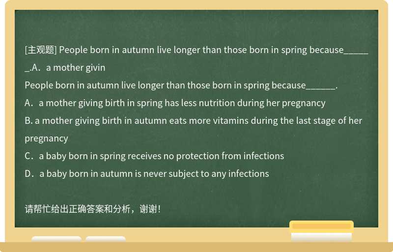 People born in autumn live longer than those born in spring because______.A．a mother givin