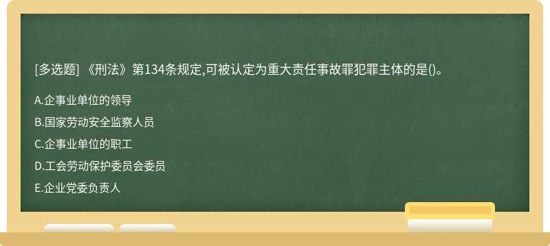 《刑法》第134条规定,可被认定为重大责任事故罪犯罪主体的是（)。A．企事业单位的领导B．国家劳动安全