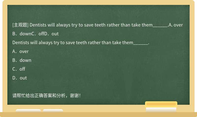 Dentists will always try to save teeth rather than take them______.A．overB．downC．offD．out