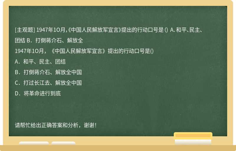 1947年1O月，《中国人民解放军宣言》提出的行动口号是（) A．和平、民主、团结 B．打倒蒋介石、解放全