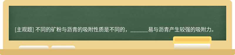 不同的矿粉与沥青的吸附性质是不同的，______易与沥青产生较强的吸附力。