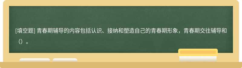 青春期辅导的内容包括认识、接纳和塑造自己的青春期形象，青春期交往辅导和（）。