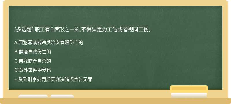 职工有（)情形之一的,不得认定为工伤或者视同工伤。A．因犯罪或者违反治安管理伤亡的B．醉酒导致伤