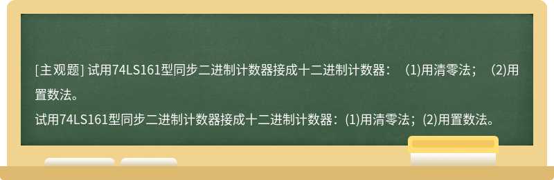 试用74LS161型同步二进制计数器接成十二进制计数器：（1)用清零法；（2)用置数法。