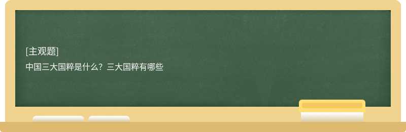 中国三大国粹是什么？三大国粹有哪些