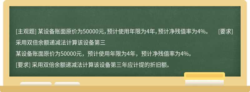 某设备账面原价为50000元，预计使用年限为4年，预计净残值率为4%。  [要求] 采用双倍余额递减法计算该设备第三