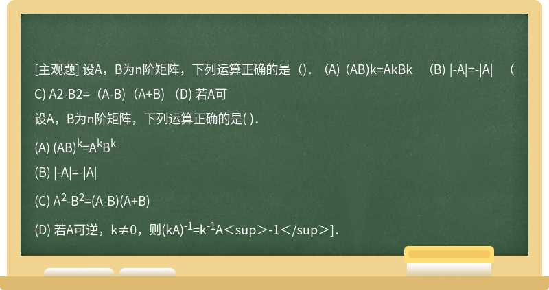 设A，B为n阶矩阵，下列运算正确的是（)．  （A) （AB)k=AkBk  （B) |-A|=-|A|  （C) A2-B2=（A-B)（A+B)  （D) 若A可