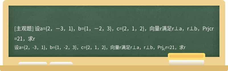 设a={2，－3，1}，b={1，－2，3}，c={2，1，2}，向量r满足r⊥a，r⊥b，Prjcr=21，求r