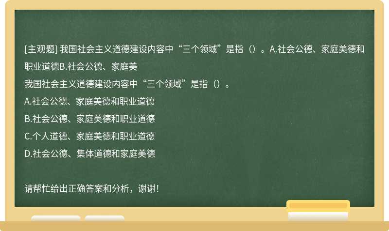 我国社会主义道德建设内容中“三个领域”是指（）。A.社会公德、家庭美德和职业道德B.社会公德、家庭美