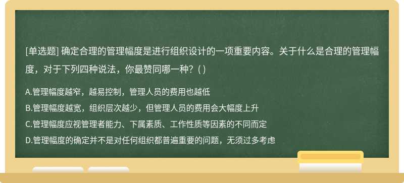 确定合理的管理幅度是进行组织设计的一项重要内容。关于什么是合理的管理幅度，对于下列四种说法，你最赞同哪