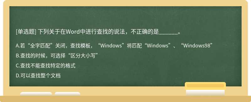 下列关于在Word中进行查找的说法，不正确的是______。  A．若“全字匹配”关闭，查找模板，“Windows”将匹配“Window