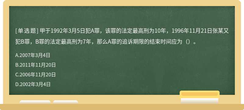 甲于1992年3月5日犯A罪，该罪的法定最高刑为10年，1996年11月21日张某又犯B罪，B罪的法定最高刑为7年，那么A罪的追诉期限的结束时间应为（）。