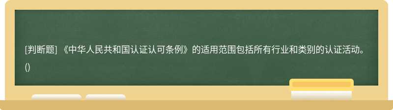 《中华人民共和国认证认可条例》的适用范围包括所有行业和类别的认证活动。()