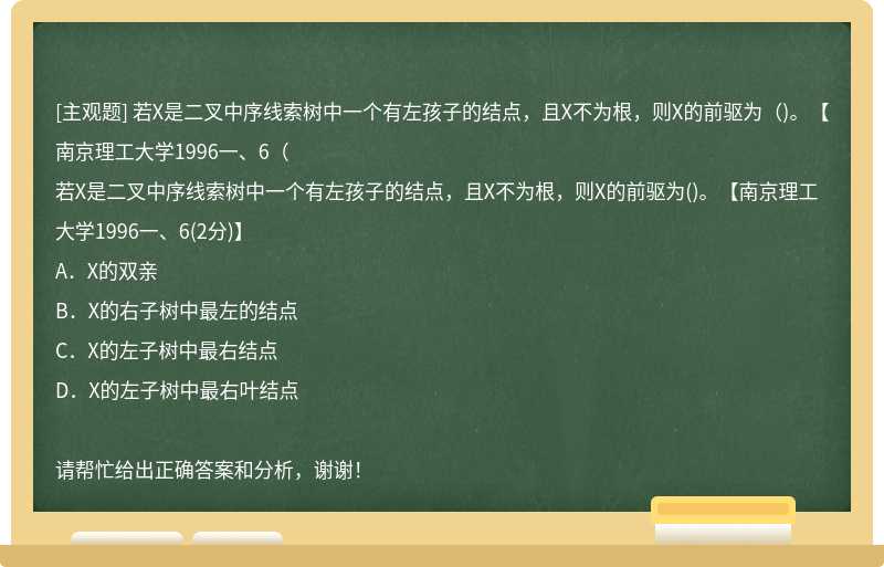 若X是二叉中序线索树中一个有左孩子的结点，且X不为根，则X的前驱为（)。【南京理工大学1996一、6（