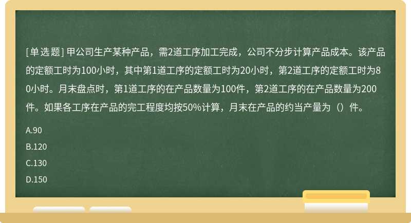 甲公司生产某种产品，需2道工序加工完成，公司不分步计算产品成本。该产品的定额工时为100小时，其中第1道工序的定额工时为20小时，第2道工序的定额工时为80小时。月末盘点时，第1道工序的在产品数量为100件，第2道工序的在产品数量为200件。如果各工序在产品的完工程度均按50%计算，月末在产品的约当产量为（）件。