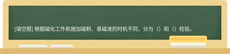 根据磁化工件和施加磁粉、悬磁液的时机不同，分为（）和（）检验。