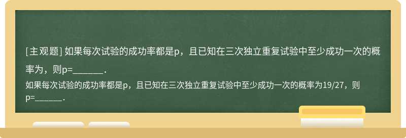 如果每次试验的成功率都是p，且已知在三次独立重复试验中至少成功一次的概率为，则p=______．