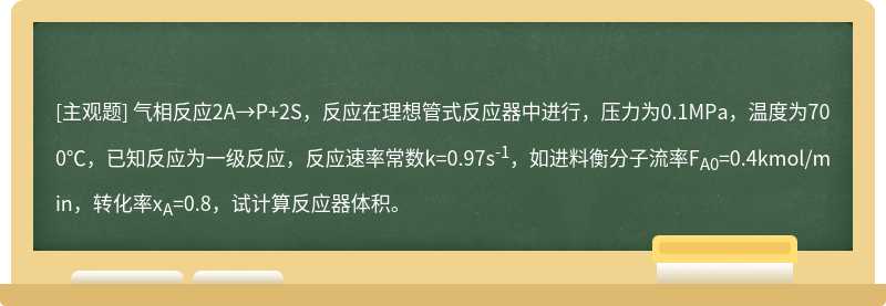 气相反应2A→P+2S，反应在理想管式反应器中进行，压力为0.1MPa，温度为700℃，已知反应为一级反应，反应速率常数k=