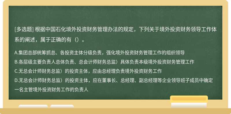 根据中国石化境外投资财务管理办法的规定，下列关于境外投资财务领导工作体系的阐述，属于正确的有（）。