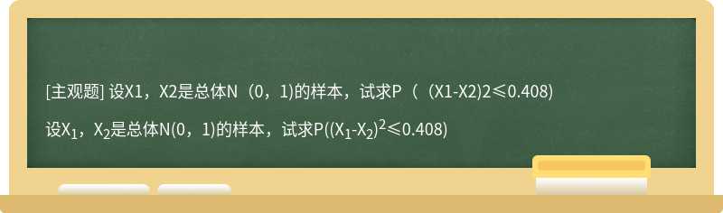 设X1，X2是总体N（0，1)的样本，试求P（（X1-X2)2≤0.408)