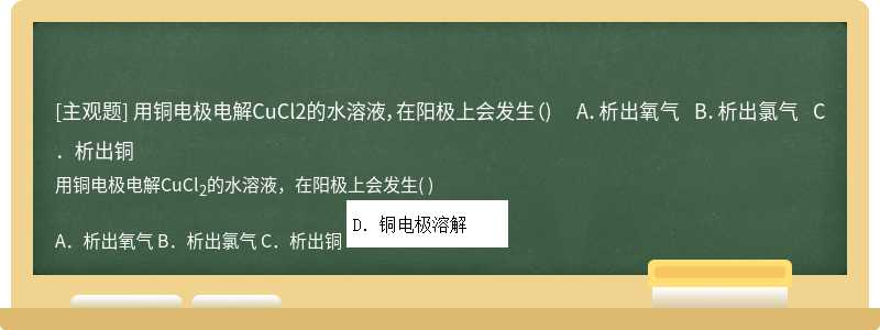 用铜电极电解CuCl2的水溶液，在阳极上会发生（)  A．析出氧气  B．析出氯气  C．析出铜