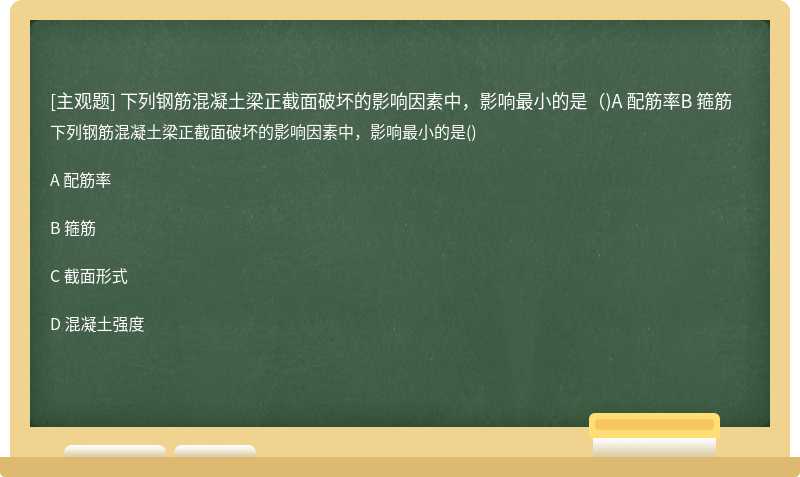 下列钢筋混凝土梁正截面破坏的影响因素中，影响最小的是（)A 配筋率B 箍筋