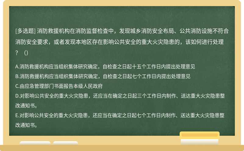 消防救援机构在消防监督检查中，发现城乡消防安全布局、公共消防设施不符合消防安全要求，或者发现本地区存在影响公共安全的重大火灾隐患的，该如何进行处理？（）