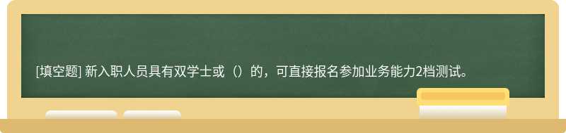 新入职人员具有双学士或（）的，可直接报名参加业务能力2档测试。